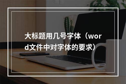 大标题用几号字体（word文件中对字体的要求）