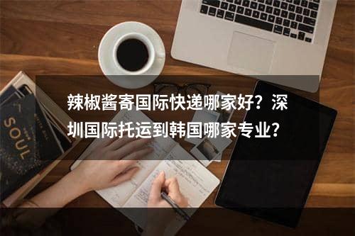 辣椒酱寄国际快递哪家好？深圳国际托运到韩国哪家专业？