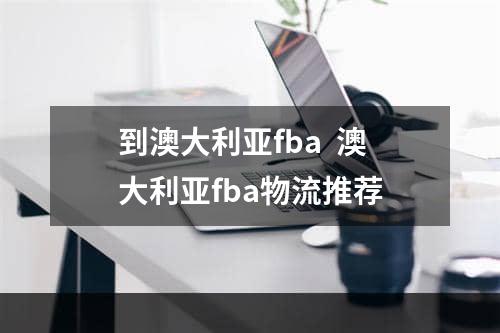 到澳大利亚fba  澳大利亚fba物流推荐