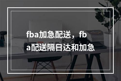 fba加急配送，fba配送隔日达和加急