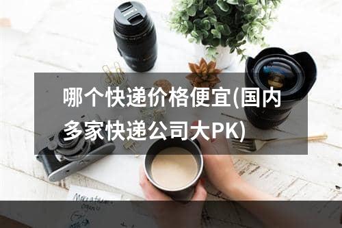 哪个快递价格便宜(国内多家快递公司大PK)