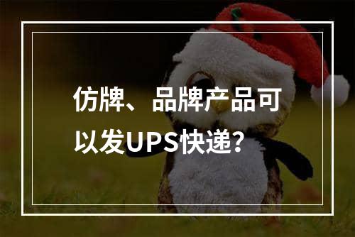 仿牌、品牌产品可以发UPS快递？