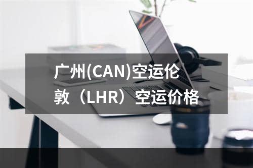 广州(CAN)空运伦敦（LHR）空运价格