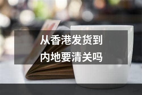 从香港发货到内地要清关吗