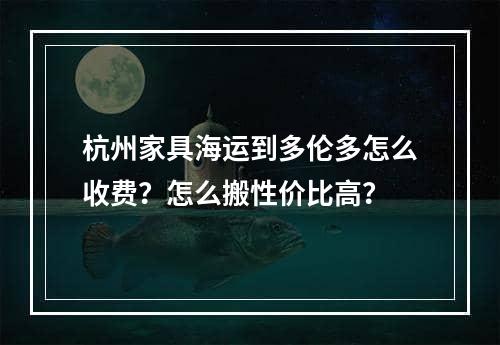 杭州家具海运到多伦多怎么收费？怎么搬性价比高？