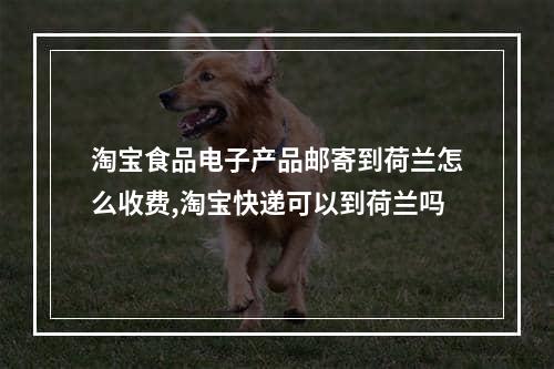 淘宝食品电子产品邮寄到荷兰怎么收费,淘宝快递可以到荷兰吗