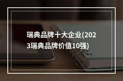 瑞典品牌十大企业(2023瑞典品牌价值10强)