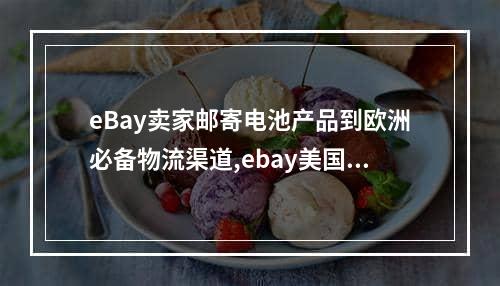 eBay卖家邮寄电池产品到欧洲必备物流渠道,ebay美国站物流延迟比例