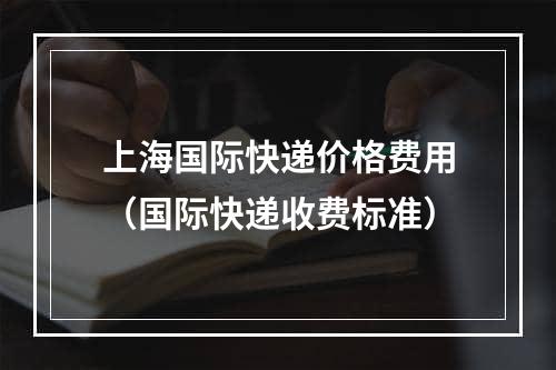 上海国际快递价格费用（国际快递收费标准）