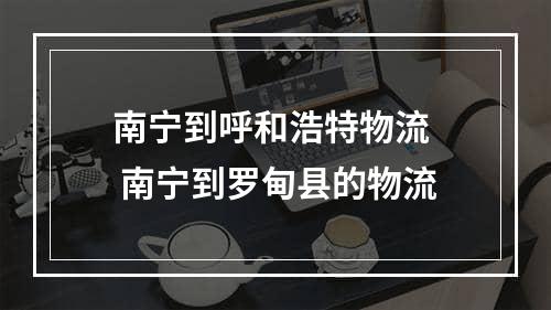 南宁到呼和浩特物流  南宁到罗甸县的物流