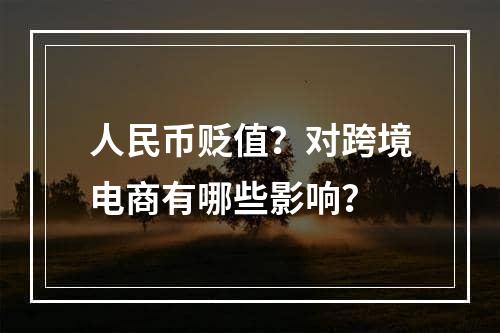 人民币贬值？对跨境电商有哪些影响？