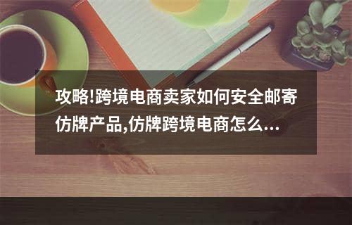 攻略!跨境电商卖家如何安全邮寄仿牌产品,仿牌跨境电商怎么做