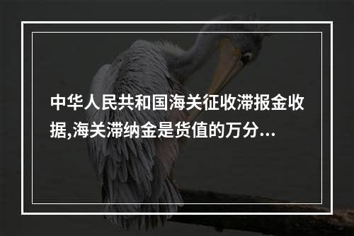 中华人民共和国海关征收滞报金收据,海关滞纳金是货值的万分之三