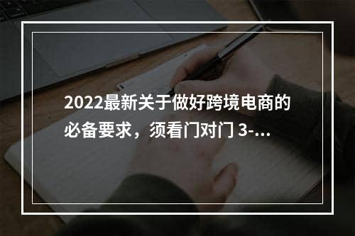 2022最新关于做好跨境电商的必备要求，须看门对门 3-5天递快递