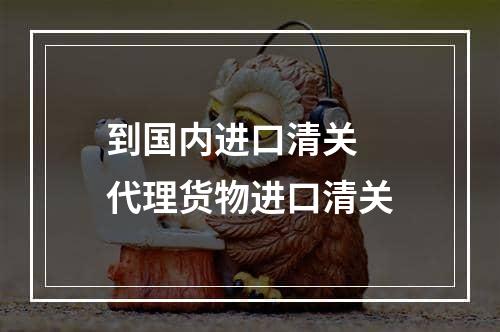 到国内进口清关  代理货物进口清关