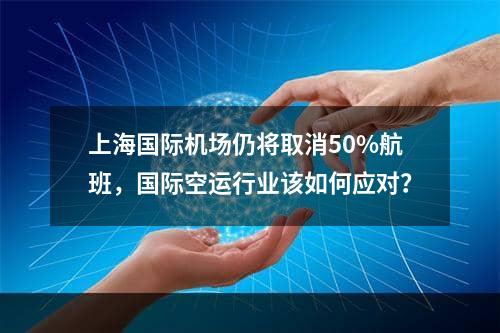 上海国际机场仍将取消50%航班，国际空运行业该如何应对？