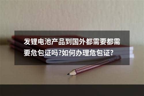 发锂电池产品到国外都需要都需要危包证吗?如何办理危包证?