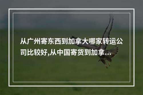 从广州寄东西到加拿大哪家转运公司比较好,从中国寄货到加拿大