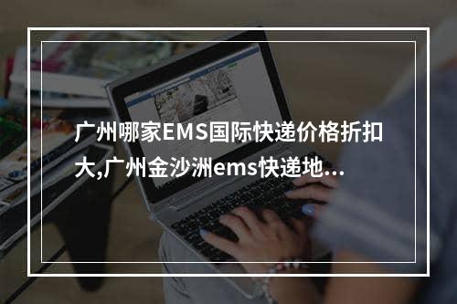 广州哪家EMS国际快递价格折扣大,广州金沙洲ems快递地址