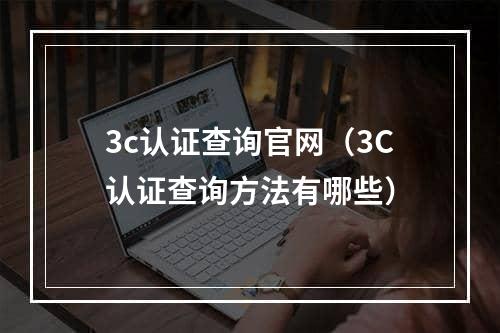 3c认证查询官网（3C认证查询方法有哪些）