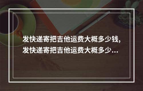 发快递寄把吉他运费大概多少钱,发快递寄把吉他运费大概多少钱