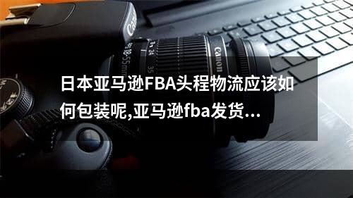 日本亚马逊FBA头程物流应该如何包装呢,亚马逊fba发货怎么打包