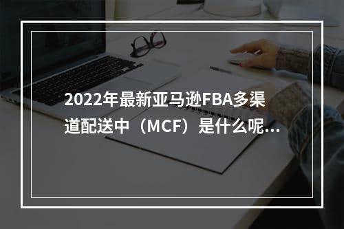 2022年最新亚马逊FBA多渠道配送中（MCF）是什么呢？