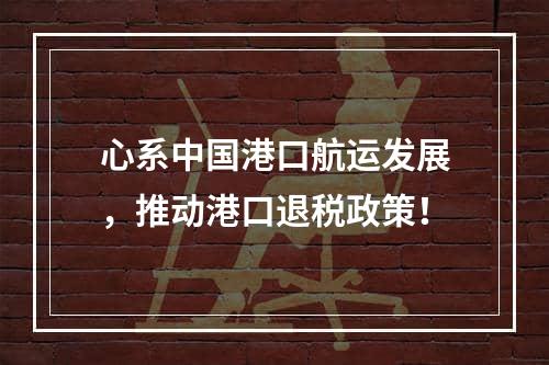 心系中国港口航运发展，推动港口退税政策！