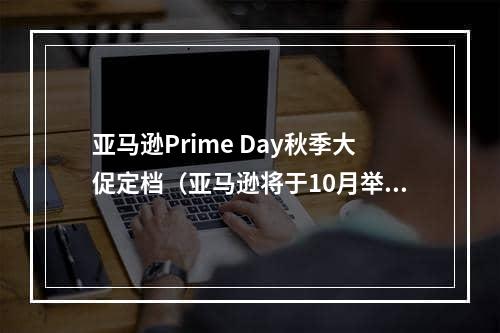 亚马逊Prime Day秋季大促定档（亚马逊将于10月举行秋季大促）