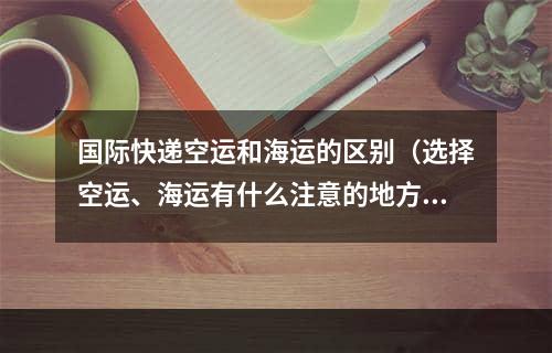 国际快递空运和海运的区别（选择空运、海运有什么注意的地方）