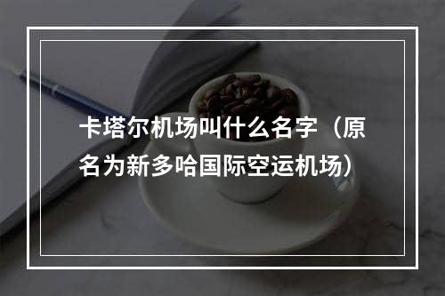 卡塔尔机场叫什么名字（原名为新多哈国际空运机场）