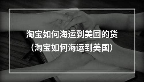 淘宝如何海运到美国的货（淘宝如何海运到美国）