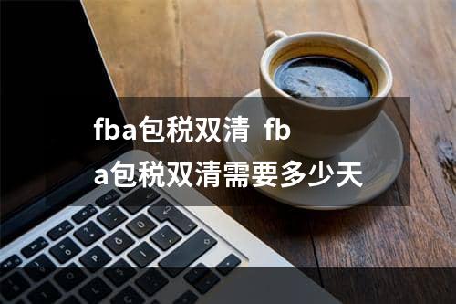 fba包税双清  fba包税双清需要多少天