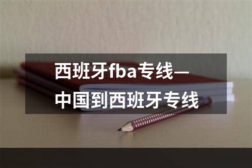 西班牙fba专线—中国到西班牙专线