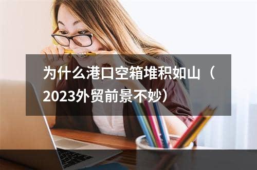 为什么港口空箱堆积如山（2023外贸前景不妙）