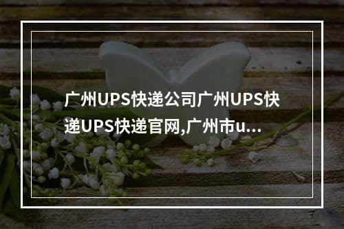 广州UPS快递公司广州UPS快递UPS快递官网,广州市ups快递电话