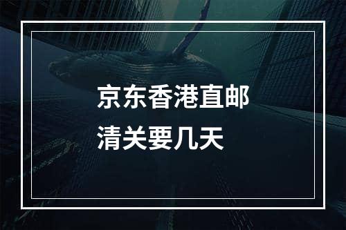 京东香港直邮清关要几天