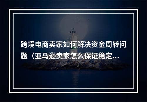 跨境电商卖家如何解决资金周转问题（亚马逊卖家怎么保证稳定的现金流）