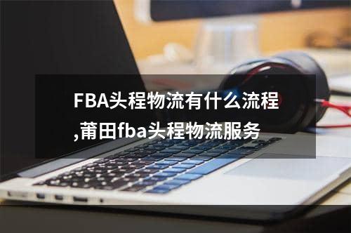 FBA头程物流有什么流程,莆田fba头程物流服务