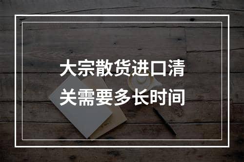 大宗散货进口清关需要多长时间