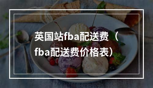 英国站fba配送费（fba配送费价格表）