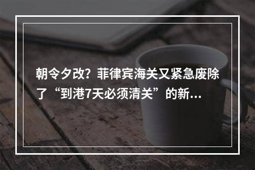 朝令夕改？菲律宾海关又紧急废除了“到港7天必须清关”的新规