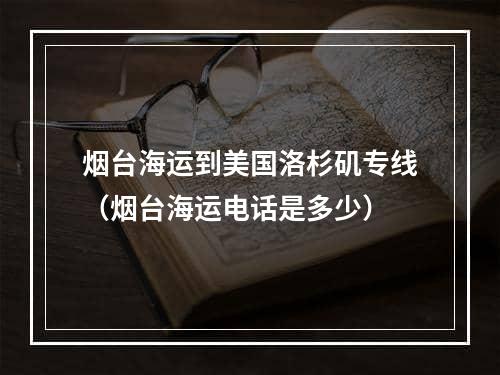 烟台海运到美国洛杉矶专线（烟台海运电话是多少）