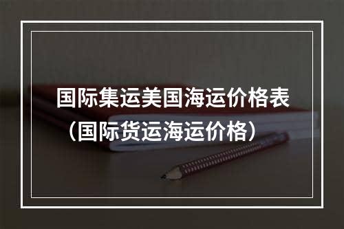 国际集运美国海运价格表（国际货运海运价格）