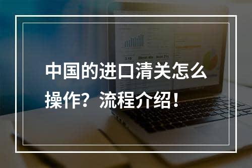 中国的进口清关怎么操作？流程介绍！