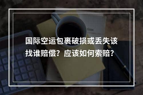 国际空运包裹破损或丢失该找谁赔偿？应该如何索赔？