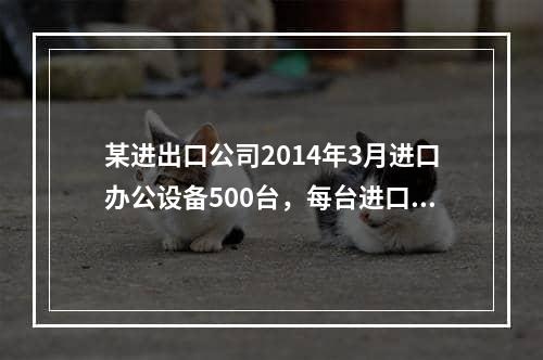 某进出口公司2014年3月进口办公设备500台，每台进口完税价格1万元，委托运输公司将进口办公用品,汪汪队坐卡车