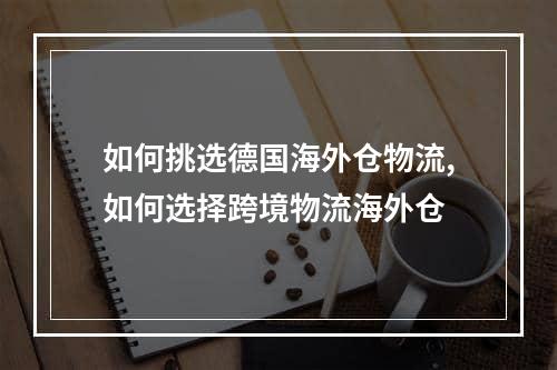 如何挑选德国海外仓物流,如何选择跨境物流海外仓