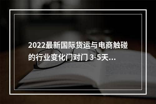 2022最新国际货运与电商触碰的行业变化门对门 3-5天递快递