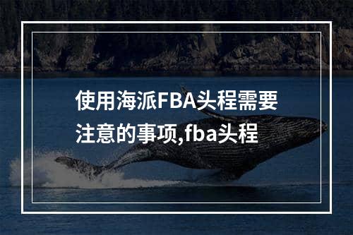 使用海派FBA头程需要注意的事项,fba头程